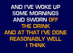 AND I'VE WOKE UP
SOME MORNINGS
AND SWORN OFF

THE DRINK
AND AT THAT I'VE DONE
REASONABLY WELL
I THINK