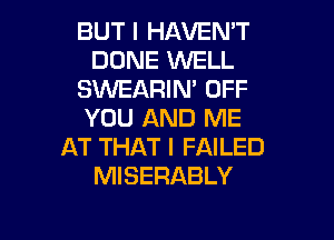 BUT I HAVEN'T
DONE WELL
SKNEARIN' OFF
YOU AND ME

AT THAT I FAILED
MISERABLY