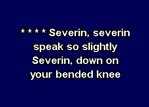 1k if 1k  Severin, severin
speak so slightly

Severin, down on
your bended knee