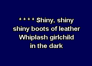i' 1' Shiny, shiny
shiny boots of leather

Whiplash girlchild
in the dark