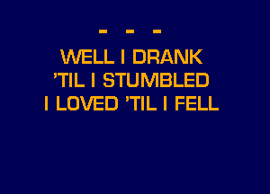 WELL I DRANK
'TIL l STUMBLED

I LOVED 'TIL I FELL