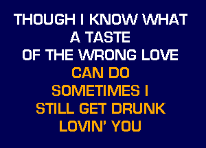 THOUGH I KNOW WHAT
A TASTE
OF THE WRONG LOVE
CAN DO
SOMETIMES I
STILL GET DRUNK
LOVIN' YOU