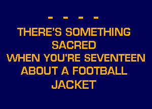 THERE'S SOMETHING

SACRED
VUHEN YOU'RE SEVENTEEN

ABOUT A FOOTBALL
JAC KET