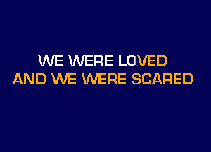 WE WERE LOVED
AND WE WERE SCARED