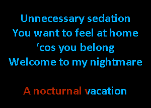 Unnecessary sedation
You want to feel at home
'cos you belong
Welcome to my nightmare

A nocturnal vacation