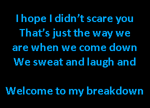 I hope I didnet scare you
Thates just the way we
are when we come down
We sweat and laugh and

Welcome to my breakdown