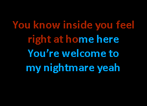 You know inside you feel
right at home here

You're welcome to
my nightmare yeah