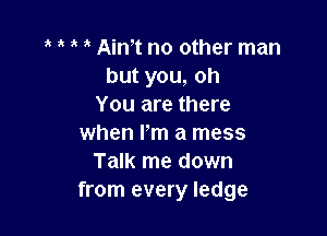 Aim no other man
butyou,oh
You are there

when Pm a mess
Talk me down
from every ledge