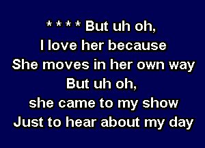 1k ' 'k But uh oh,
I love her because
She moves in her own way

But uh oh,
she came to my show
Just to hear about my day
