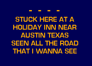 STUCK HERE AT A
HOLIDAY INN NEAR
AUSTIN TEXAS
SEEN ALL THE ROAD
THAT I WANNA SEE