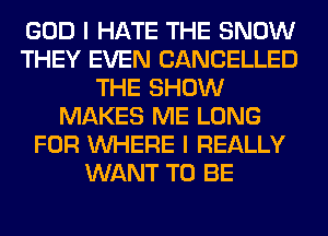 GOD I HATE THE SNOW
THEY EVEN CANCELLED
THE SHOW
MAKES ME LONG
FOR WHERE I REALLY
WANT TO BE
