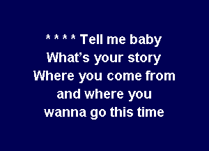 o o o o Tell me baby
Whats your story

Where you come from
and where you
wanna go this time