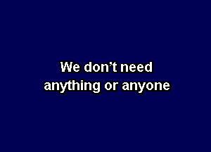 We don't need

anything or anyone