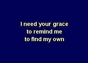 I need your grace

to remind me
to find my own