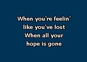 When you're feelin'
like you've lost
When all your

hope is gone