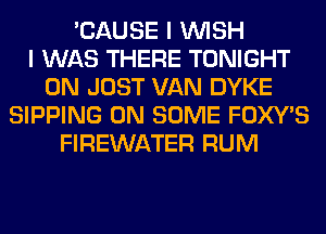 'CAUSE I WISH
I WAS THERE TONIGHT
0N JUST VAN DYKE
SIPPING ON SOME FOXWS
FIREWATER RUM