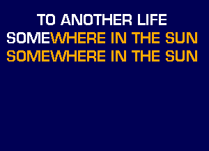 TO ANOTHER LIFE
SOMEINHERE IN THE SUN
SOMEINHERE IN THE SUN