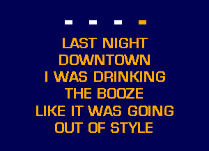 LAST NIGHT
DOWNTOWN

I WAS DRINKING
THE BOOZE

LIKE IT WAS GOING

OUT OF STYLE l