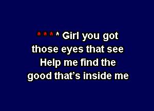 Girl you got
those eyes that see

Help me fmd the
good that's inside me