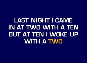 LAST NIGHTI GAME
IN AT TWO WITH A TEN
BUT AT TEN I WUKE UP

WITH A TWO