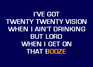 I'VE GOT
TWENTY TWENTY VISION
WHEN I AIN'T DRINKING
BUT LORD
WHEN I GET ON
THAT BOOZE