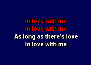 As long as therys love
In love with me