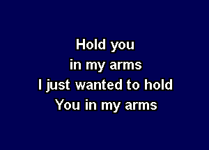Hold you
in my arms

ljust wanted to hold
You in my arms