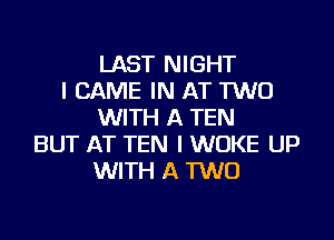 LAST NIGHT
l CAME IN AT 1W0
WITH A TEN

BUT AT TEN l WOKE UP
WITH A MD