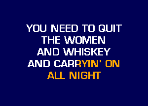 YOU NEED TO QUIT
THE WOMEN
AND WHISKEY

AND CARRYIN' ON
ALL NIGHT