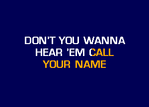 DON'T YOU WANNA
HEAR 'EM CALL

YOUR NAME