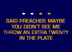 SAID PREACHER MAYBE

YOU DIDN'T SEE ME
THROW AN EXTRA TWENTY

IN THE PLATE