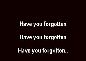 Have you forgotten

Have you forgotten

Have you forgotten.