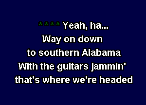 Yeah, ha...
Way on down

to southern Alabama
With the guitars jammin'
that's where we're headed