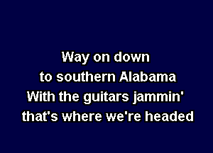 Way on down

to southern Alabama
With the guitars jammin'
that's where we're headed