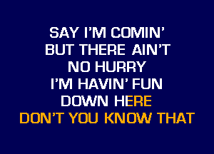 SAY I'M COMIN'
BUT THERE AIN'T
NU HURRY
I'M HAVIN' FUN
DOWN HERE
DON'T YOU KN 0W THAT