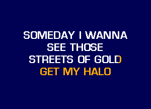 SDMEDAY I WANNA
SEE THOSE
STREETS OF GOLD
GET MY HALO

g