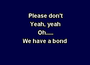 Please don't
Yeah, yeah
0h .....

We have a bond