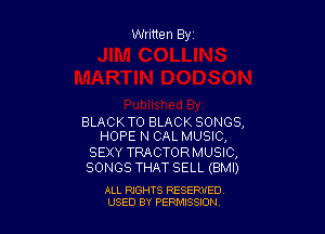 Written Byr

BLACKTO BLACK SONGS,
HOPE N CAL MUSIC,

SEXY TRACTORMUSIC,
SONGS THAT SELL (BMI)

ALL RIGHTS RESERVED
USED BY PERPIIXSSION