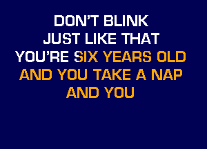 DON'T BLINK
JUST LIKE THAT
YOU'RE SIX YEARS OLD
AND YOU TAKE A NAP
AND YOU