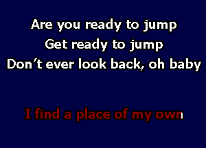 Are you ready to jump
Get ready to jump
Don't ever look back, oh baby