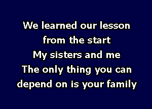 We learned our lesson
from the start
My sisters and me
The only thing you can

depend on is your family I
