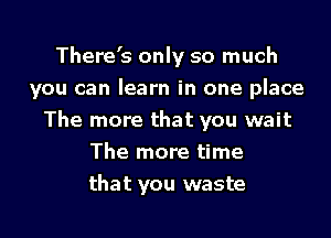 There's only so much
you can learn in one place

The more that you wait
The more time

that you waste