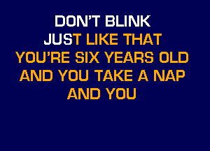 DON'T BLINK
JUST LIKE THAT
YOU'RE SIX YEARS OLD
AND YOU TAKE A NAP
AND YOU