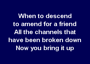 When to descend
to amend for a friend
All the channels that
have been broken down
Now you bring it up