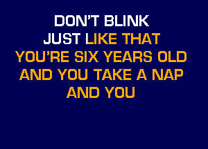 DON'T BLINK
JUST LIKE THAT
YOU'RE SIX YEARS OLD
AND YOU TAKE A NAP
AND YOU