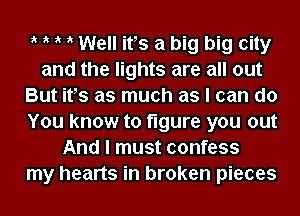 ik ik ik ik Well its a big big city
and the lights are all out
But its as much as I can do
You know to figure you out
And I must confess
my hearts in broken pieces