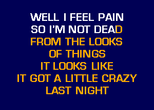 WELL I FEEL PAIN
SO I'M NOT DEAD
FROM THE LOOKS
OF THINGS
IT LOOKS LIKE
IT GOT A LITTLE CRAZY
LAST NIGHT