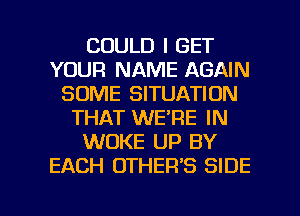 COULD I GET
YOUR NAME AGAIN
SOME SITUATION
THAT WE'RE IN
WOKE UP BY
EACH OTHER'S SIDE

g