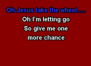 Oh Fm letting go
So give me one

more chance