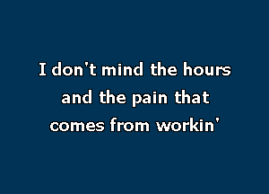 I don't mind the hours

and the pain that

comes from workin'